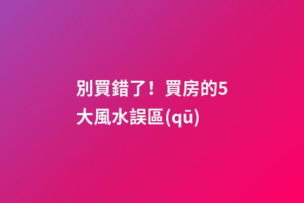 別買錯了！買房的5大風水誤區(qū)