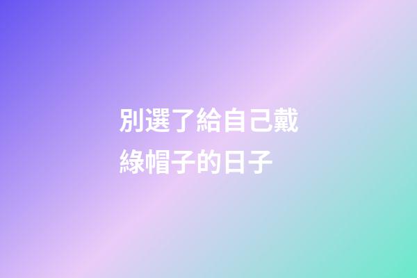 別選了給自己戴綠帽子的日子