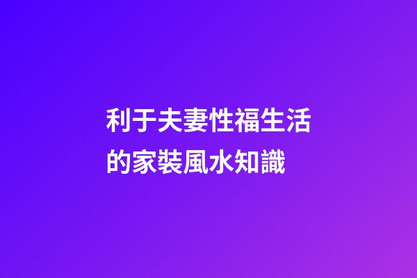 利于夫妻性福生活的家裝風水知識