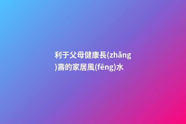 利于父母健康長(zhǎng)壽的家居風(fēng)水