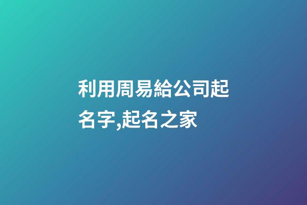 利用周易給公司起名字,起名之家-第1張-公司起名-玄機派