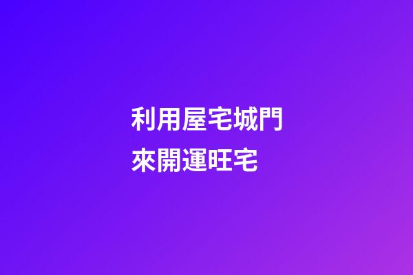 利用屋宅城門來開運旺宅