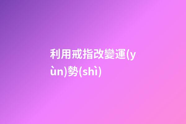 利用戒指改變運(yùn)勢(shì)