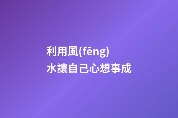 利用風(fēng)水讓自己心想事成