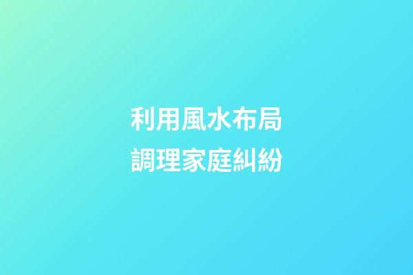 利用風水布局調理家庭糾紛
