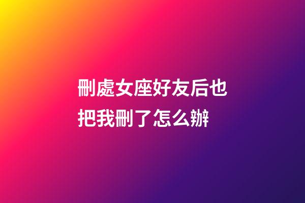 刪處女座好友后也把我刪了怎么辦-第1張-星座運勢-玄機派