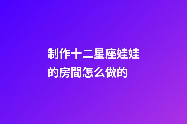 制作十二星座娃娃的房間怎么做的-第1張-星座運(yùn)勢-玄機(jī)派