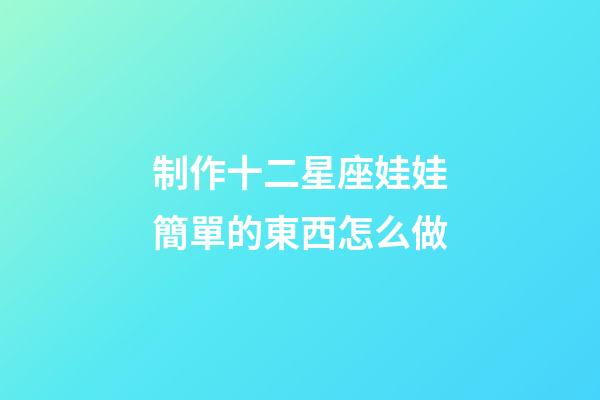 制作十二星座娃娃簡單的東西怎么做-第1張-星座運(yùn)勢-玄機(jī)派