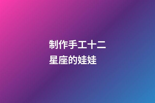 制作手工十二星座的娃娃-第1張-星座運勢-玄機(jī)派