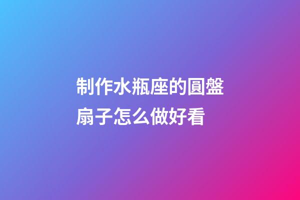 制作水瓶座的圓盤扇子怎么做好看-第1張-星座運勢-玄機派