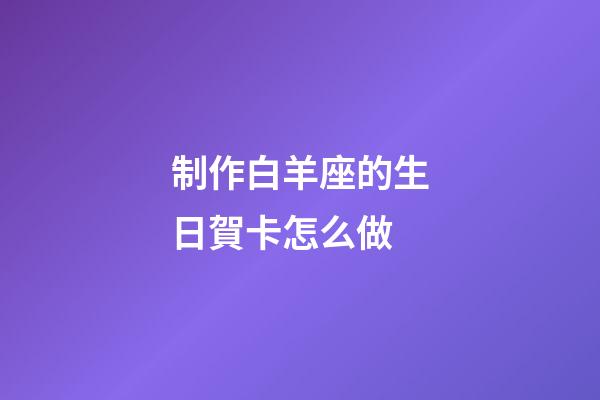 制作白羊座的生日賀卡怎么做-第1張-星座運勢-玄機派