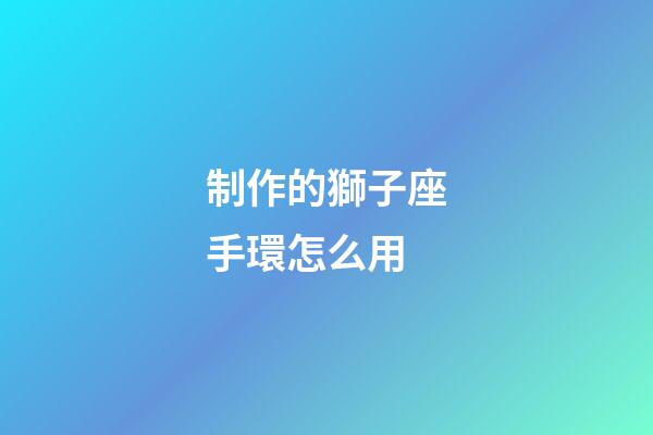 制作的獅子座手環怎么用-第1張-星座運勢-玄機派