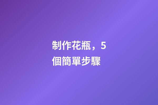 制作花瓶，5個簡單步驟