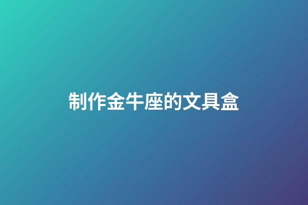 制作金牛座的文具盒-第1張-星座運勢-玄機派