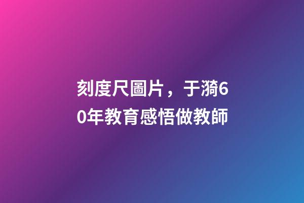 刻度尺圖片，于漪60年教育感悟做教師-第1張-觀點-玄機派