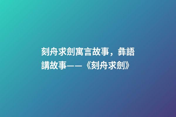 刻舟求劍寓言故事，彝語講故事——《刻舟求劍》-第1張-觀點-玄機派