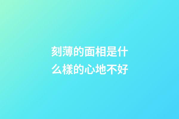 刻薄的面相是什么樣的心地不好
