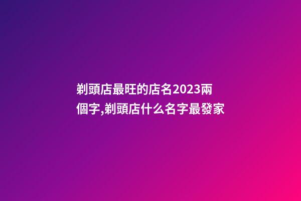 剃頭店最旺的店名2023兩個字,剃頭店什么名字最發家-第1張-店鋪起名-玄機派