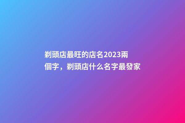 剃頭店最旺的店名2023兩個字，剃頭店什么名字最發家-第1張-店鋪起名-玄機派
