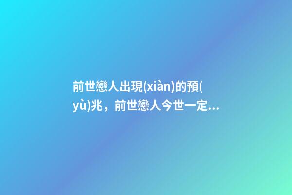 前世戀人出現(xiàn)的預(yù)兆，前世戀人今世一定會(huì)在一起嗎