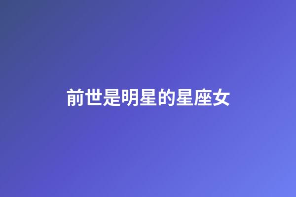 前世是明星的星座女-第1張-星座運勢-玄機派