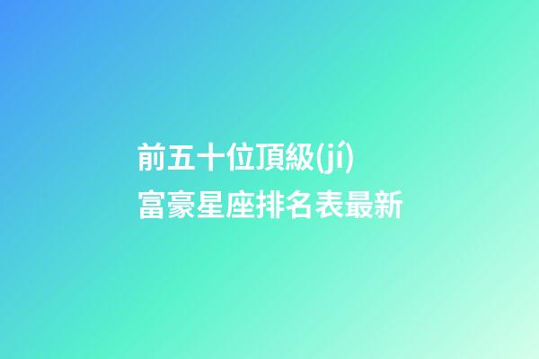 前五十位頂級(jí)富豪星座排名表最新-第1張-星座運(yùn)勢(shì)-玄機(jī)派