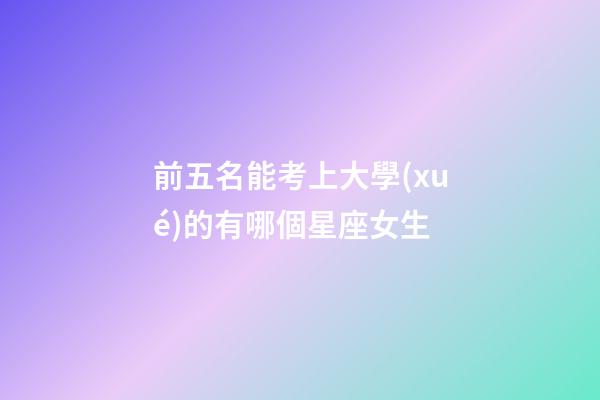 前五名能考上大學(xué)的有哪個星座女生-第1張-星座運勢-玄機派