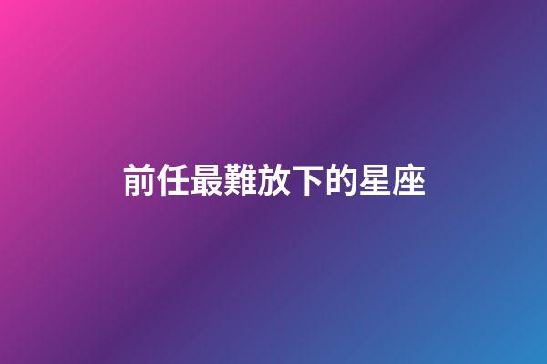 前任最難放下的星座-第1張-星座運勢-玄機派