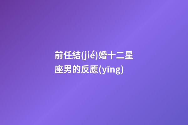 前任結(jié)婚十二星座男的反應(yīng)-第1張-星座運(yùn)勢(shì)-玄機(jī)派