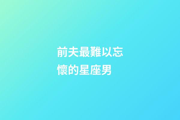 前夫最難以忘懷的星座男