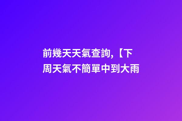 前幾天天氣查詢,【下周天氣不簡單中到大雨-第1張-觀點-玄機派