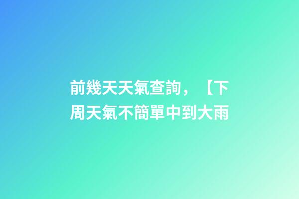 前幾天天氣查詢，【下周天氣不簡單中到大雨-第1張-觀點-玄機派