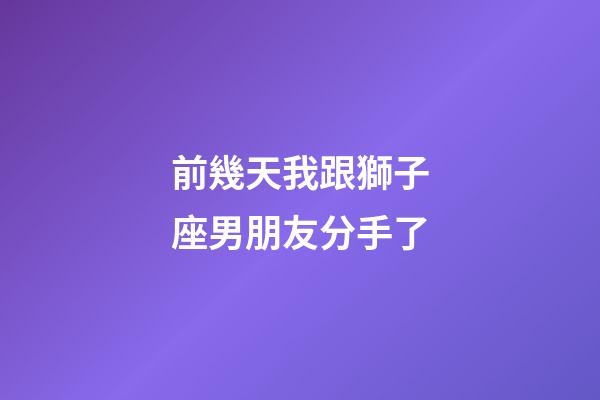 前幾天我跟獅子座男朋友分手了-第1張-星座運勢-玄機派