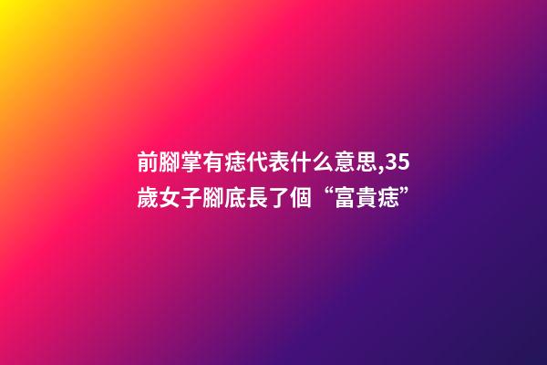 前腳掌有痣代表什么意思,35歲女子腳底長了個“富貴痣”-第1張-觀點-玄機派