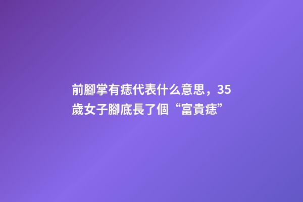 前腳掌有痣代表什么意思，35歲女子腳底長了個“富貴痣”-第1張-觀點-玄機派