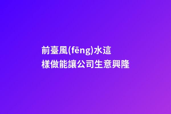 前臺風(fēng)水這樣做能讓公司生意興隆