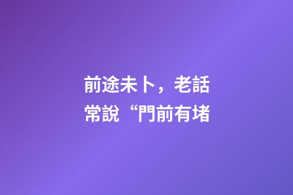 前途未卜，老話常說“門前有堵-第1張-觀點-玄機派