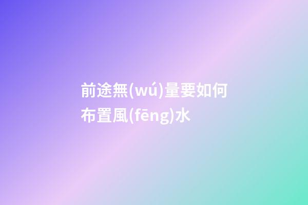 前途無(wú)量要如何布置風(fēng)水