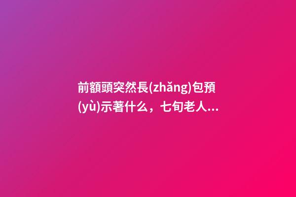 前額頭突然長(zhǎng)包預(yù)示著什么，七旬老人前額腫大-第1張-觀點(diǎn)-玄機(jī)派