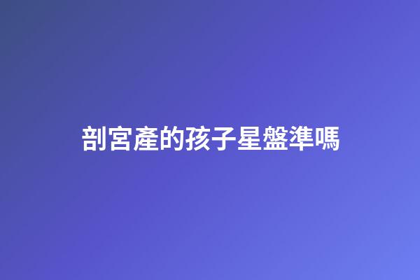 剖宮產的孩子星盤準嗎-第1張-星座運勢-玄機派