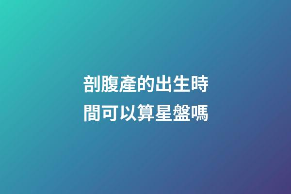 剖腹產的出生時間可以算星盤嗎-第1張-星座運勢-玄機派