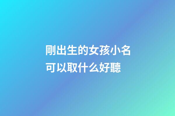 剛出生的女孩小名可以取什么好聽(剛出生的小女孩名字有哪些好名字呢)-第1張-女孩起名-玄機派