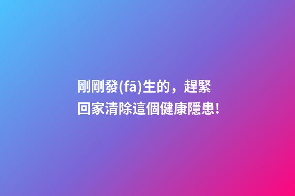 剛剛發(fā)生的，趕緊回家清除這個健康隱患!