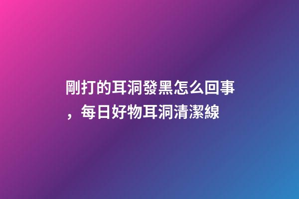 剛打的耳洞發黑怎么回事，每日好物耳洞清潔線-第1張-觀點-玄機派