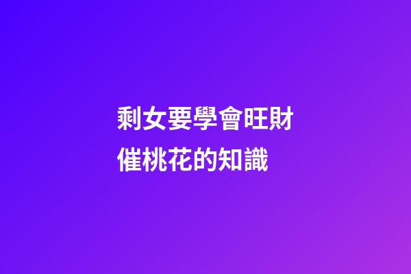 剩女要學會旺財催桃花的知識