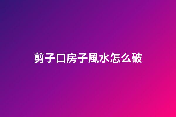 剪子口房子風水怎么破