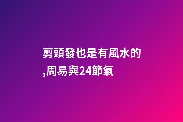 剪頭發也是有風水的,周易與24節氣-第1張-觀點-玄機派