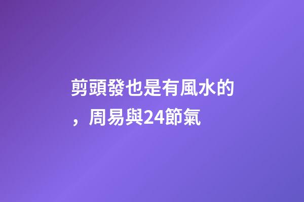 剪頭發也是有風水的，周易與24節氣-第1張-觀點-玄機派