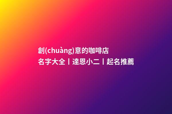 創(chuàng)意的咖啡店名字大全丨達恩小二丨起名推薦-第1張-店鋪起名-玄機派