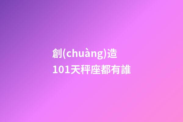 創(chuàng)造101天秤座都有誰-第1張-星座運勢-玄機派